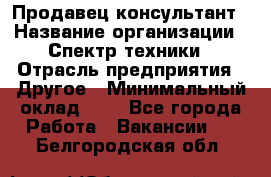 Продавец-консультант › Название организации ­ Спектр техники › Отрасль предприятия ­ Другое › Минимальный оклад ­ 1 - Все города Работа » Вакансии   . Белгородская обл.